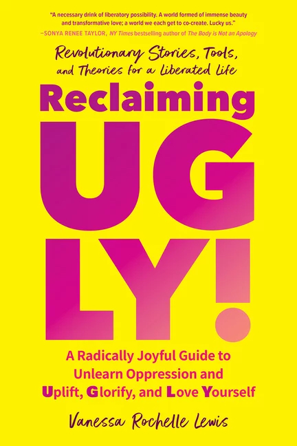 Reclaiming UGLY! A Radically Joyful Guide to Unlearn Oppression and Uplift, Glorify and Love Yourself by Vanessa Rochelle Lewis.